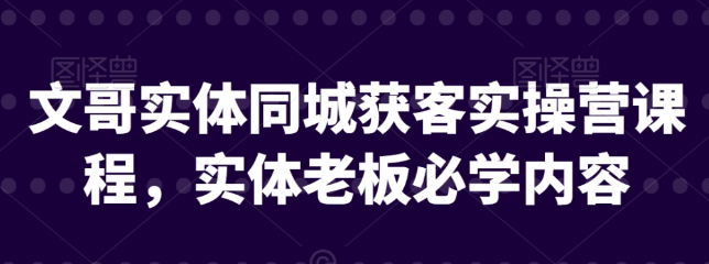 文哥实体同城获客实操营课程 实体老板必学内容