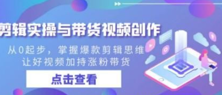 剪辑实操与带货视频创作，从0起步，掌握爆款剪辑思维，让好视频加持涨粉