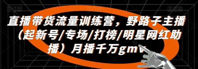 直播带货流量训练营 野路子主播（起新号/专场/打榜/明星网红助播）月播千万gmv