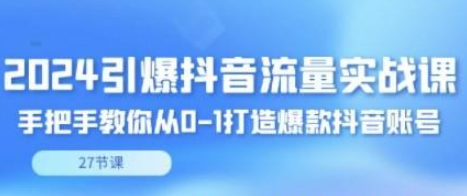 2024引爆·抖音流量实战课，手把手教你从0-1打造爆款抖音账号（27节）