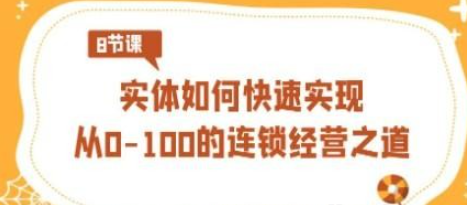 实体·如何快速实现从0-100的连锁经营之道（8节视频课）