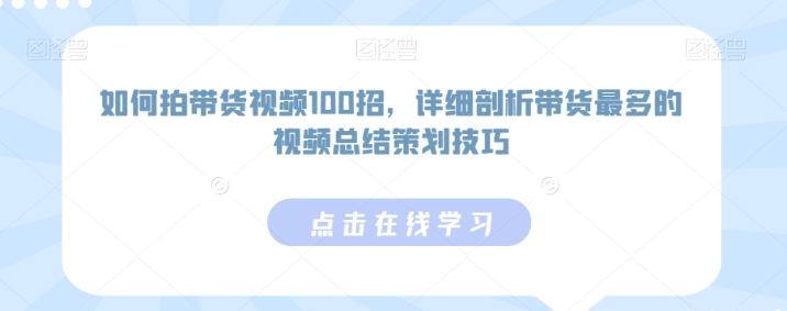 如何拍带货视频100招 详细剖析带货最多的视频总结策划技巧