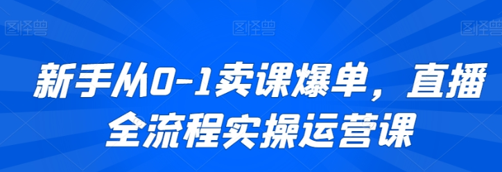 新手从0-1卖课爆单 直播全流程实操运营课