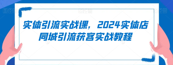 实体引流实战课 2024实体店同城引流获客实战教程