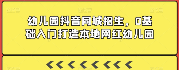 幼儿园抖音同城招生 0基础入门打造本地网红幼儿园