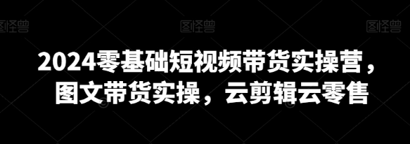 2024零基础短视频带货实操营 图文带货实操 云剪辑云零售