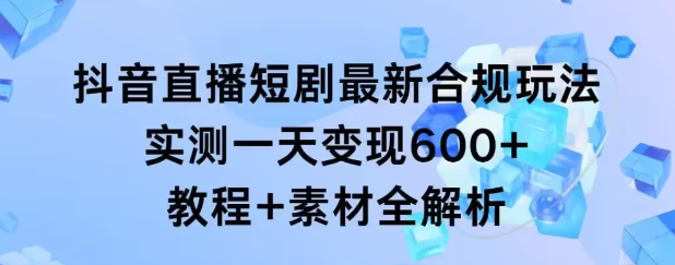 抖音直播短剧最新合规玩法 实测一天变现600+ 教程+素材全解析