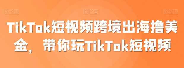 TikTok短视频跨境出海带货 带你玩TikTok短视频