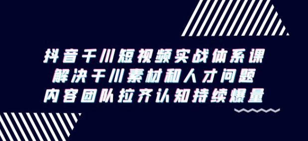 抖音千川短视频实战体系课 解决干川素材和人才问题 内容团队拉齐认知持续爆量