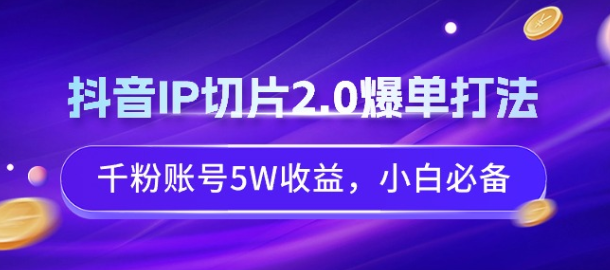 抖音IP切片2.0爆单打法 千粉账号5W收益 小白必备