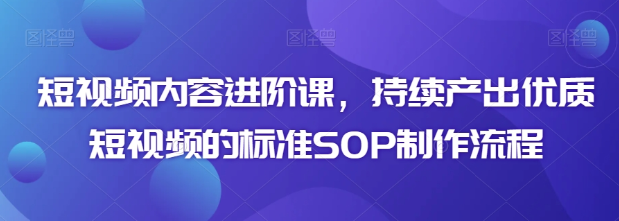 短视频内容进阶课 持续产出优质短视频的标准SOP制作流程