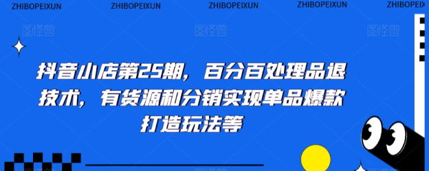 抖音小店第25期：百分百处理品退技术 有货源和分销实现单品爆款打造玩法等