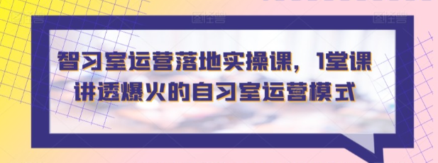 【智习室运营】智习室运营落地实操课，1堂课讲透爆火的自习室运营模式