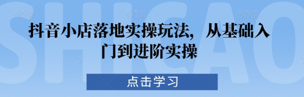 抖音小店落地实操玩法 从基础入门到进阶实操