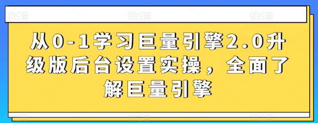 从0-1学习巨量引擎2.0升级版后台设置实操 全面了解巨量引擎