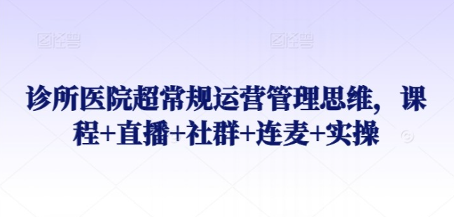 【运营管理】诊所医院超常规运营管理思维，课程+直播+社群+连麦+实操