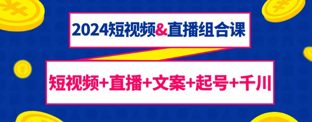 2024短视频&直播组合课 短视频+直播+文案+起号+千川（67课）