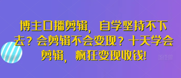 博主口播剪辑 自学坚持不下去？会剪辑不会变现？十天学会剪辑 疯狂变现收钱!