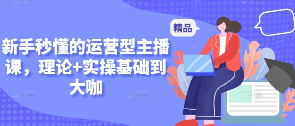 新手秒懂的运营型主播课 理论+实操基础到大咖