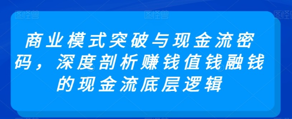 【现金流底层逻辑】商业模式突破与现金流密码，深度剖析赚钱值钱融钱的现金流底层逻辑