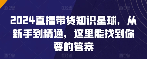 2024直播带货知识星球 从新手到精通 这里能找到你要的答案