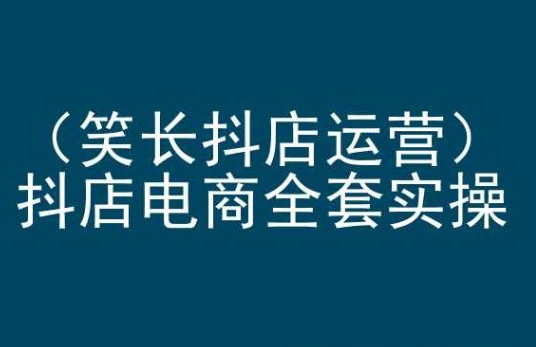 【抖店运营】笑长抖店运营，抖店电商全套实操，抖音小店电商培训