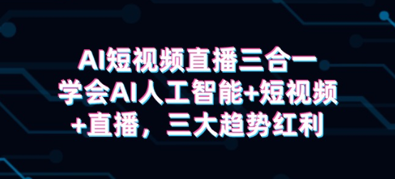 AI短视频直播三合一 学会AI人工智能+短视频+直播 三大趋势红利