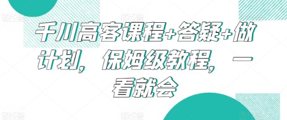 【千川课程】千川高客课程+答疑+做计划，保姆级教程，一看就会