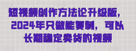 短视频创作方法论升级版 2024年只做能复制 可以长期稳定卖货的视频