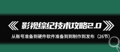 影视综纪技术攻略2.0 从账号准备到硬件软件准备到到制作到发布（26课）