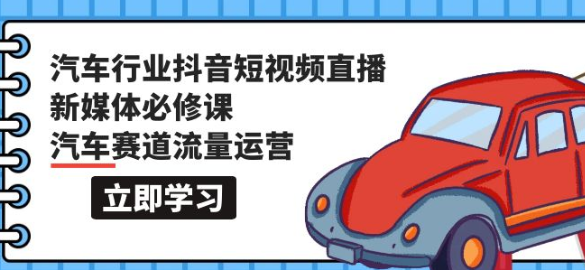 汽车行业抖音短视频 直播新媒体必修课 汽车赛道流量运营（118课）