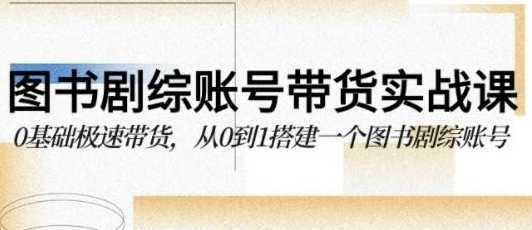 图书-剧综账号带货实战课，0基础极速带货，从0到1搭建一个图书剧综账号