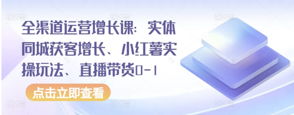 全渠道运营增长课：实体同城获客增长 小红薯实操玩法 直播带货0-1