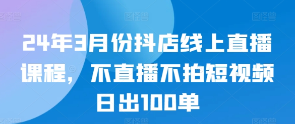 3月份最新抖店线上直播课程 不直播不拍短视频日出100单