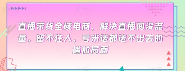 直播带货全域电商 解决直播间没流量 留不住人 亏米送都送不出去的尴尬局面