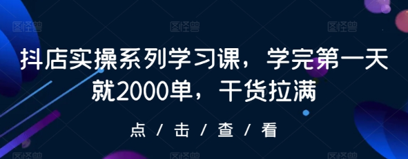 抖店实操系列学习课 学完第一天就2000单 干货拉满