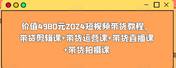 价值4980元2024短视频带货教程 带贷剪辑课+带货运营课+带货直播课+带货拍摄课