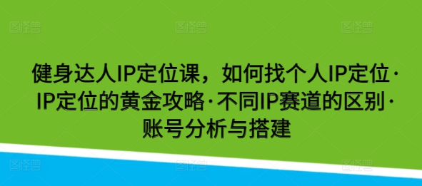 健身达人IP定位课 如何找个人IP定位 IP定位的黄金攻略 不同IP赛道的区别 账号分析…