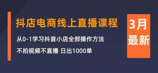 3月抖店电商线上直播课程：从0-1学习抖音小店，不拍视频不直播 日出1000单