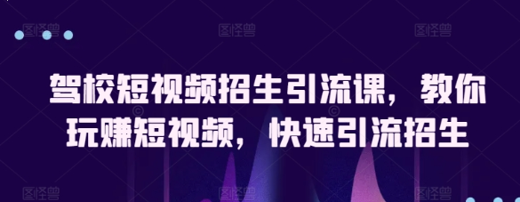 驾校短视频招生引流课 教你玩赚短视频 快速引流招生