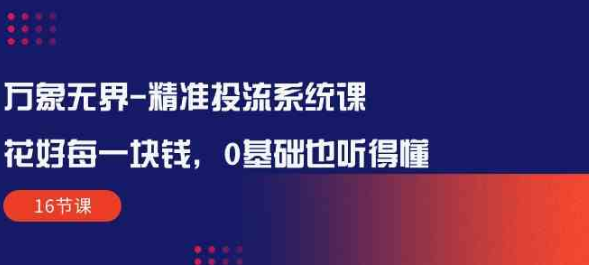 万象无界-精准投流系统课：花好 每一块钱 0基础也听得懂（16节课）