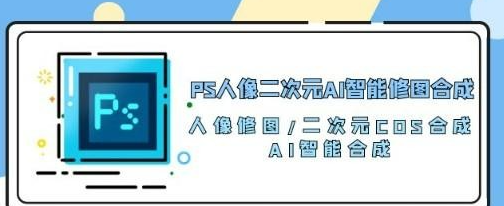 PS人像二次元AI智能修图 合成 人像修图/二次元 COS合成/AI 智能合成/100节