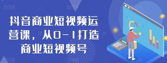 抖音商业短视频运营课 从0-1打造商业短视频号