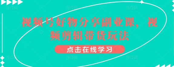 视频号好物分享副业课 视频剪辑带货玩法