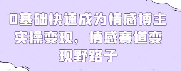 0基础快速成为情感博主实操变现 情感赛道变现野路子