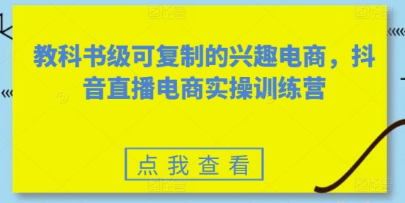 教科书级可复制的兴趣电商 抖音直播电商实操训练营