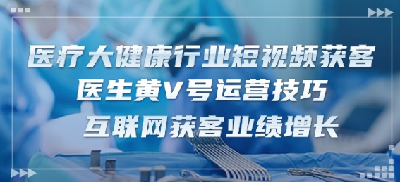 医疗大健康行业短视频获客：医生黄V号运营技巧 互联网获客业绩增长-15节