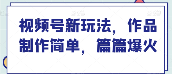 视频号新玩法 作品制作简单 篇篇爆火