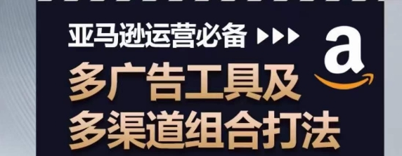 亚马逊运营必备 多广告工具及多渠道组合打法