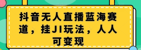 抖音无人直播蓝海赛道 挂JI玩法 人人可变现